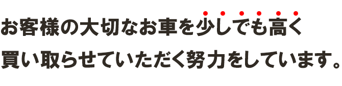 お客様の大切なお車を少しでも高く買い取らせていただく努力をしています。